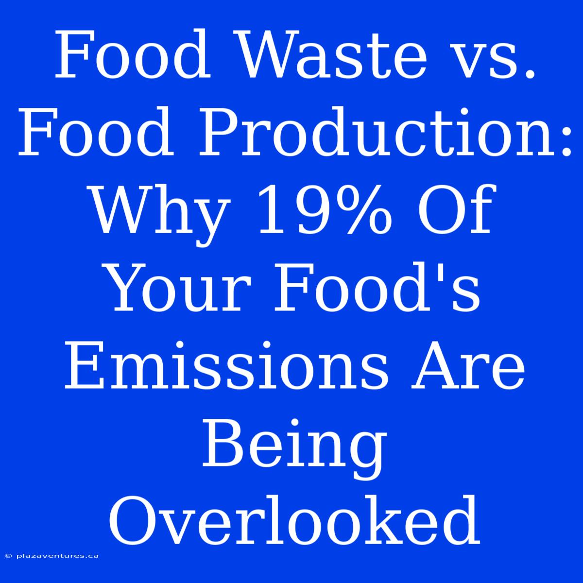 Food Waste Vs. Food Production: Why 19% Of Your Food's Emissions Are Being Overlooked