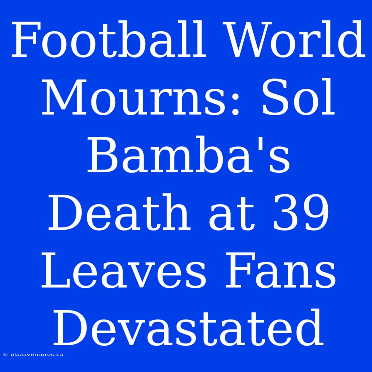 Football World Mourns: Sol Bamba's Death At 39 Leaves Fans Devastated