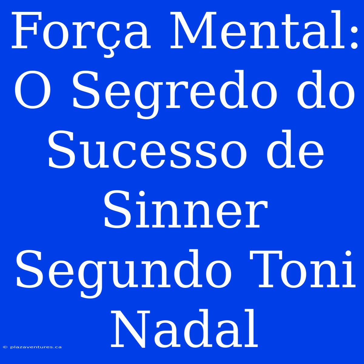 Força Mental: O Segredo Do Sucesso De Sinner Segundo Toni Nadal