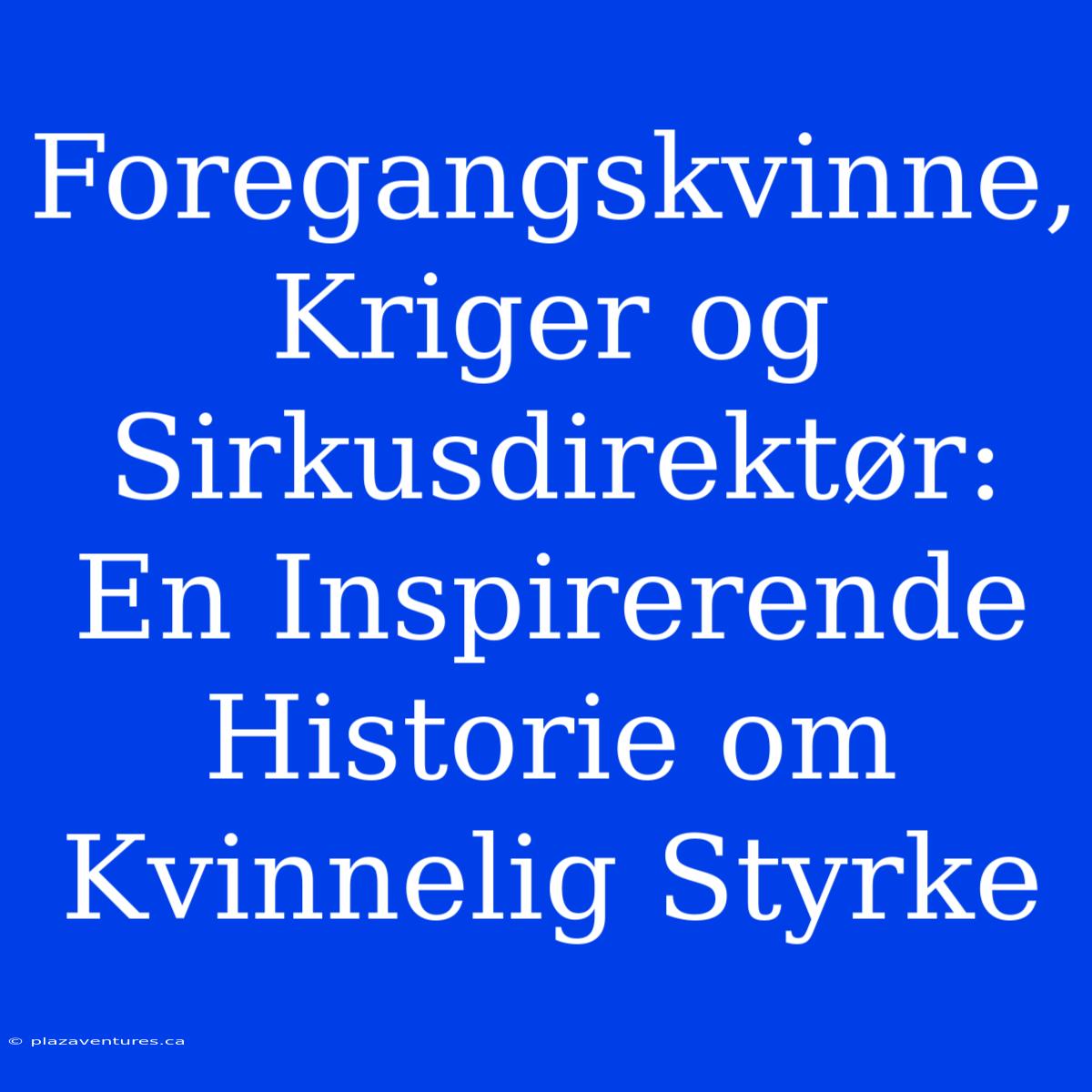 Foregangskvinne, Kriger Og Sirkusdirektør: En Inspirerende Historie Om Kvinnelig Styrke