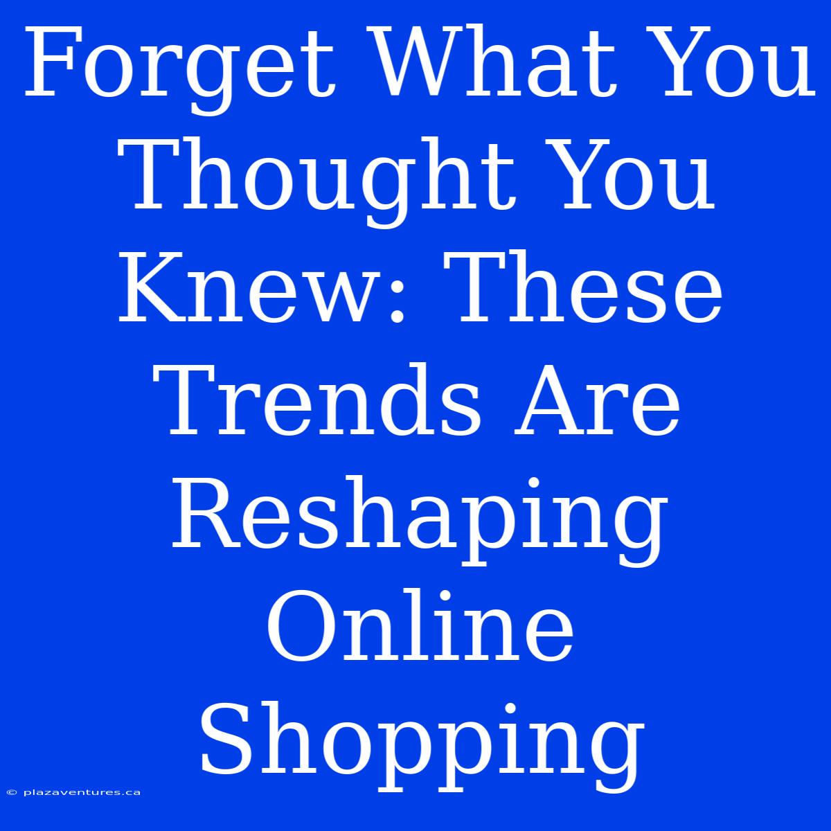 Forget What You Thought You Knew: These Trends Are Reshaping Online Shopping