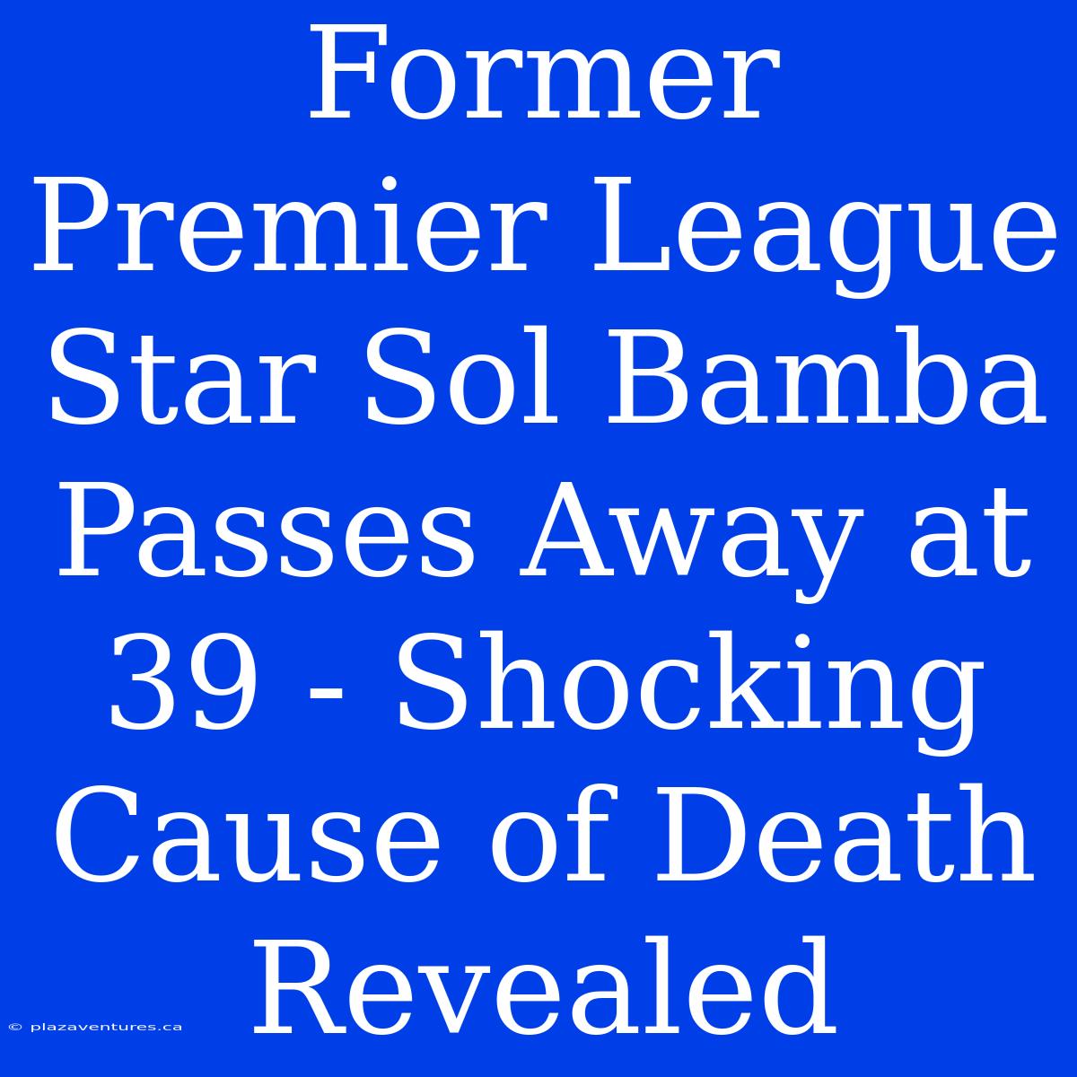 Former Premier League Star Sol Bamba Passes Away At 39 - Shocking Cause Of Death Revealed