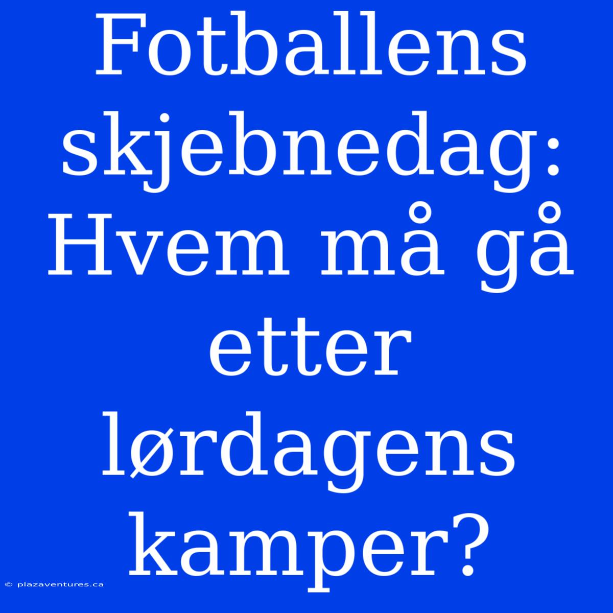 Fotballens Skjebnedag: Hvem Må Gå Etter Lørdagens Kamper?