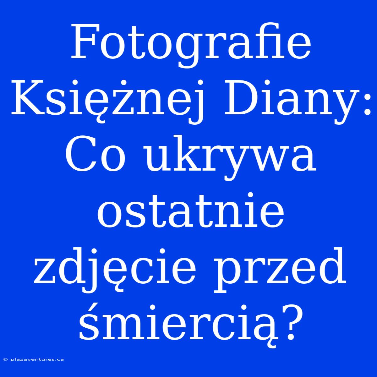 Fotografie Księżnej Diany: Co Ukrywa Ostatnie Zdjęcie Przed Śmiercią?