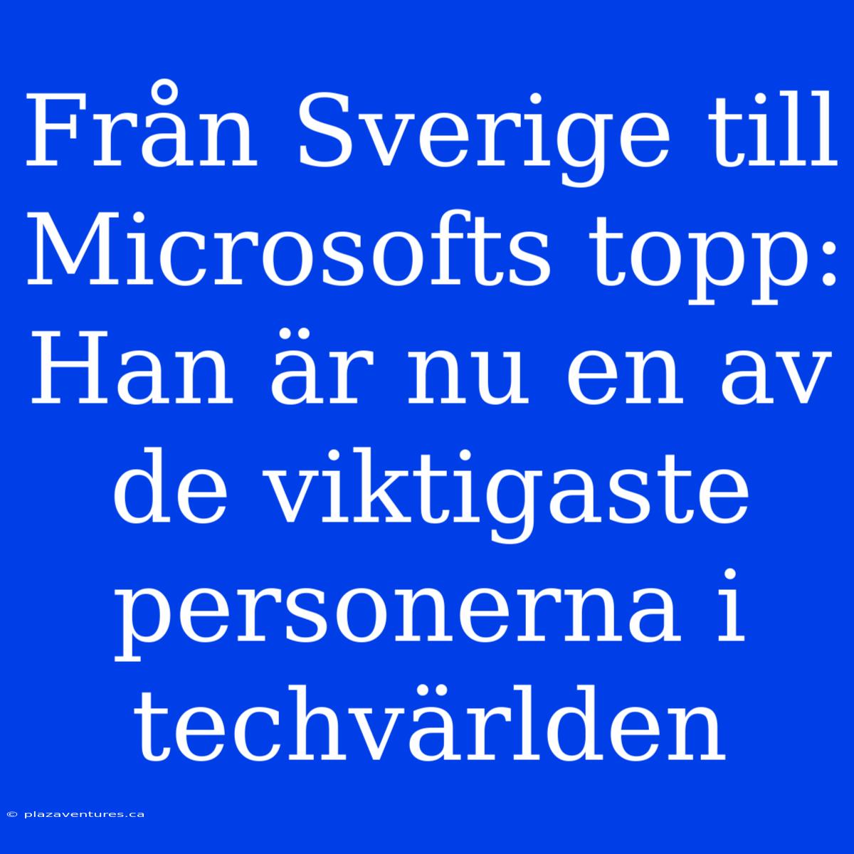 Från Sverige Till Microsofts Topp: Han Är Nu En Av De Viktigaste Personerna I Techvärlden