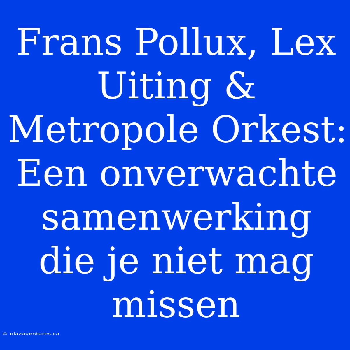 Frans Pollux, Lex Uiting & Metropole Orkest: Een Onverwachte Samenwerking Die Je Niet Mag Missen