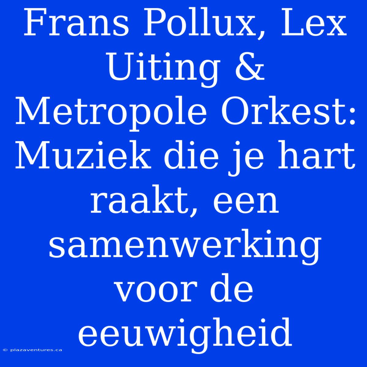 Frans Pollux, Lex Uiting & Metropole Orkest: Muziek Die Je Hart Raakt, Een Samenwerking Voor De Eeuwigheid