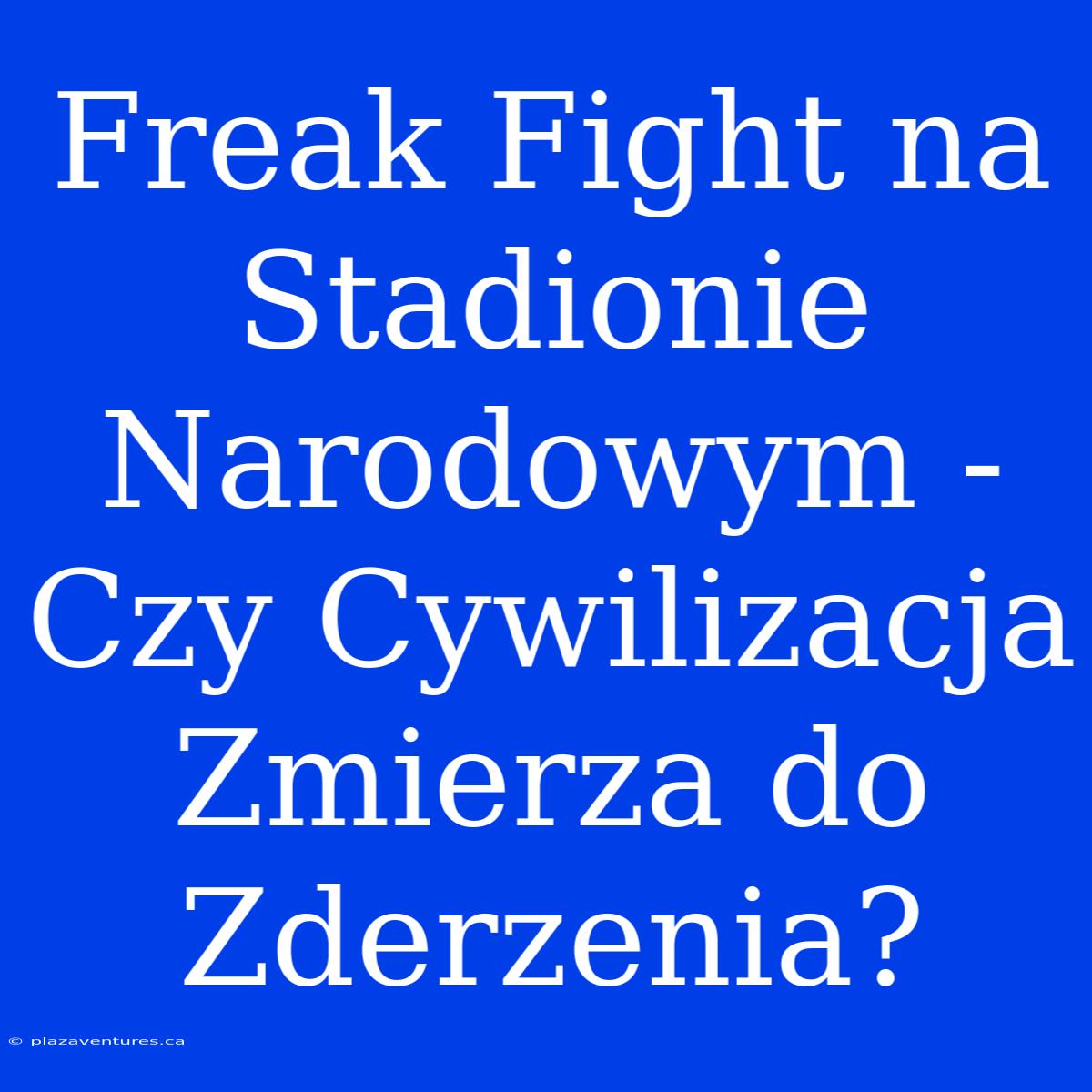 Freak Fight Na Stadionie Narodowym - Czy Cywilizacja Zmierza Do Zderzenia?