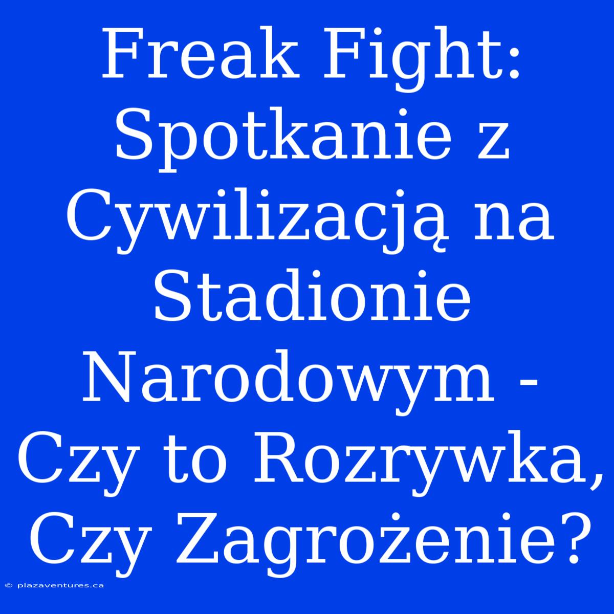 Freak Fight: Spotkanie Z Cywilizacją Na Stadionie Narodowym - Czy To Rozrywka, Czy Zagrożenie?