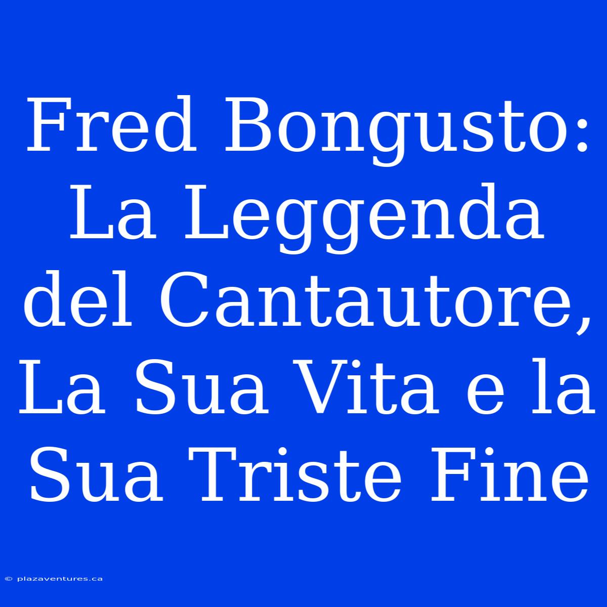 Fred Bongusto: La Leggenda Del Cantautore, La Sua Vita E La Sua Triste Fine