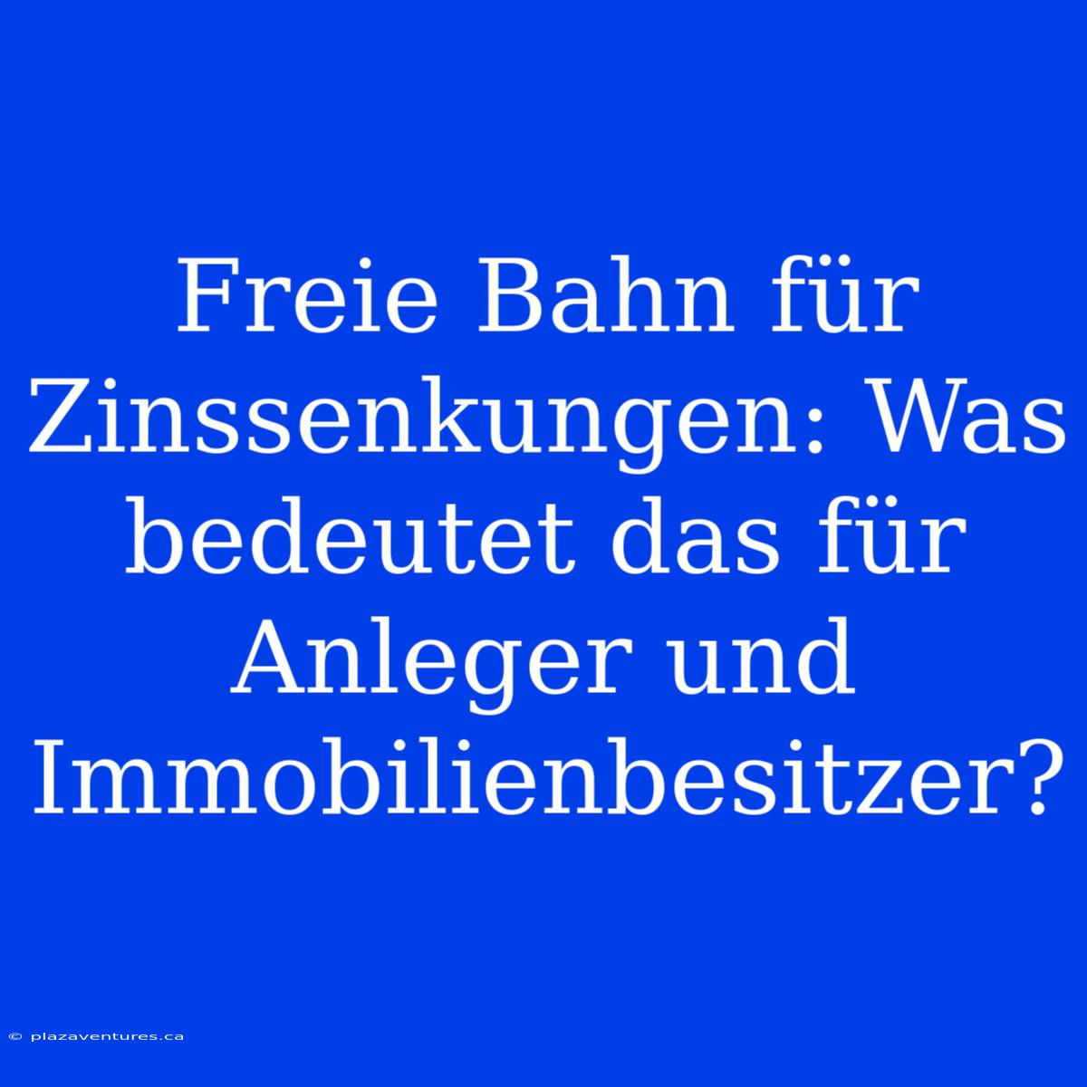 Freie Bahn Für Zinssenkungen: Was Bedeutet Das Für Anleger Und Immobilienbesitzer?