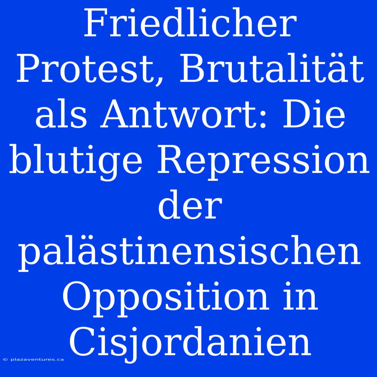 Friedlicher Protest, Brutalität Als Antwort: Die Blutige Repression Der Palästinensischen Opposition In Cisjordanien