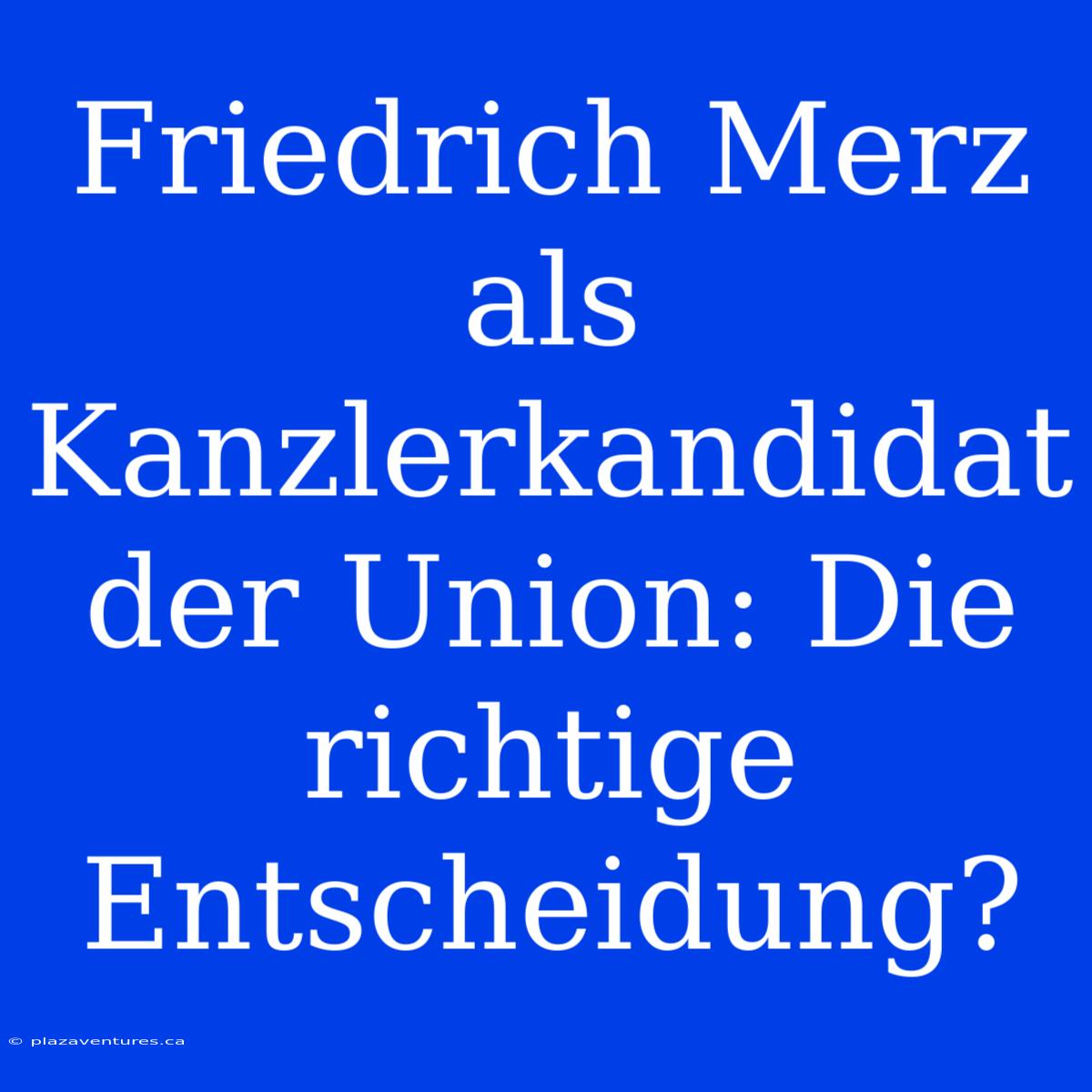 Friedrich Merz Als Kanzlerkandidat Der Union: Die Richtige Entscheidung?