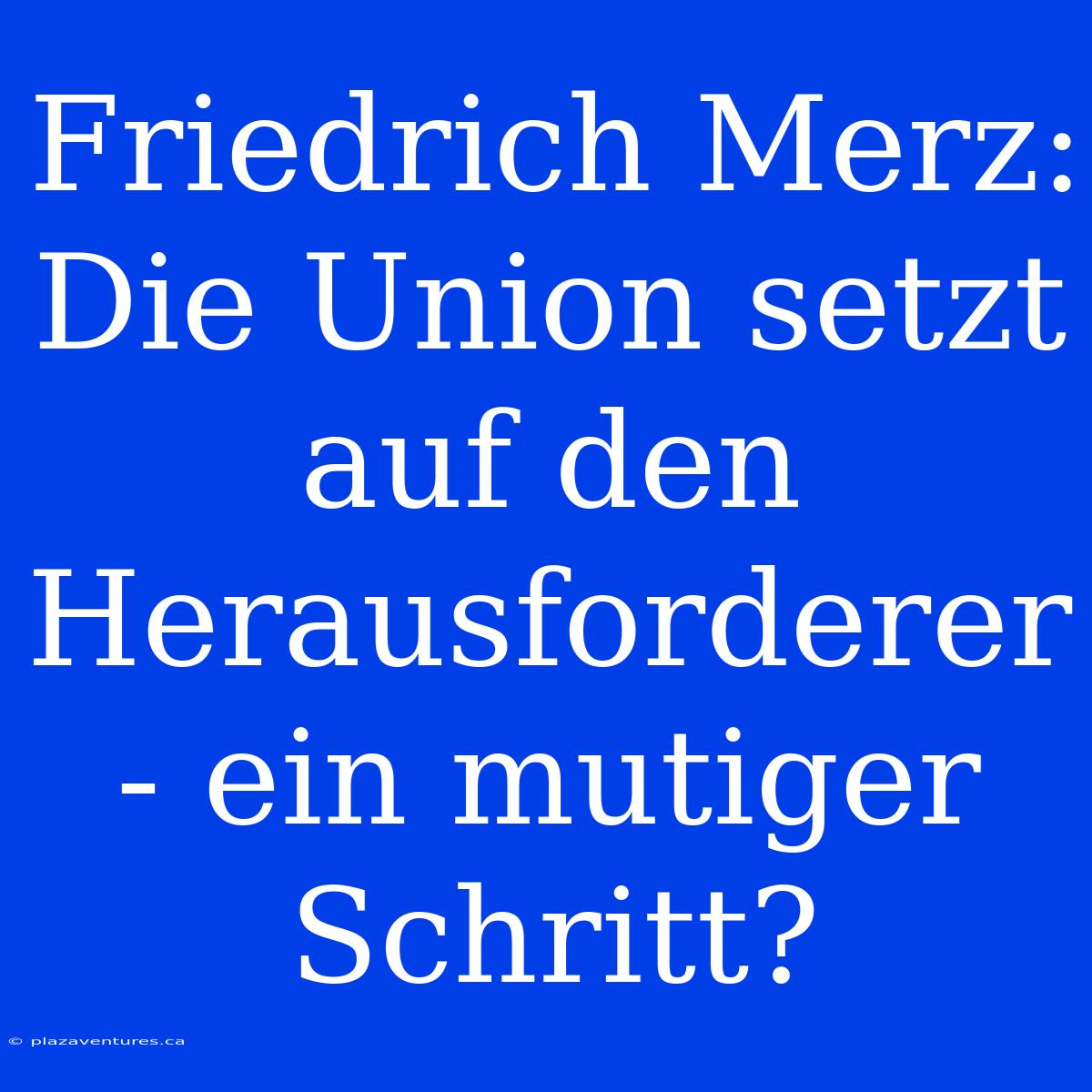 Friedrich Merz: Die Union Setzt Auf Den Herausforderer - Ein Mutiger Schritt?