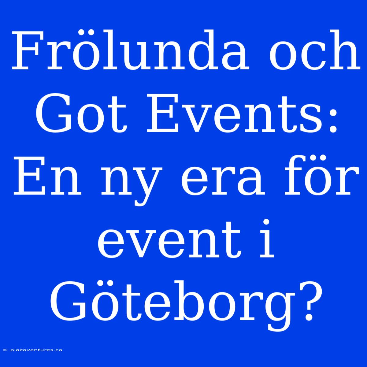 Frölunda Och Got Events: En Ny Era För Event I Göteborg?