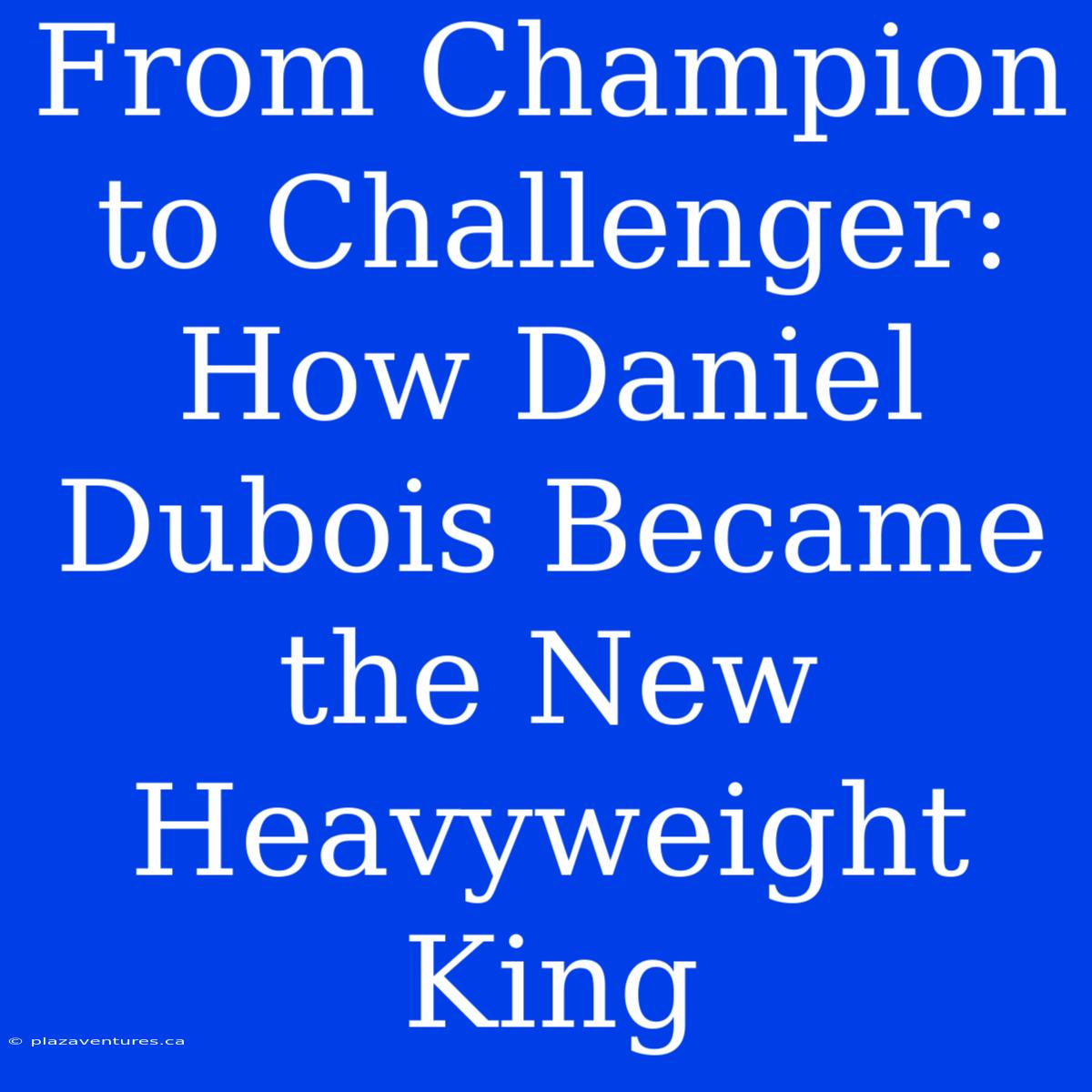 From Champion To Challenger: How Daniel Dubois Became The New Heavyweight King