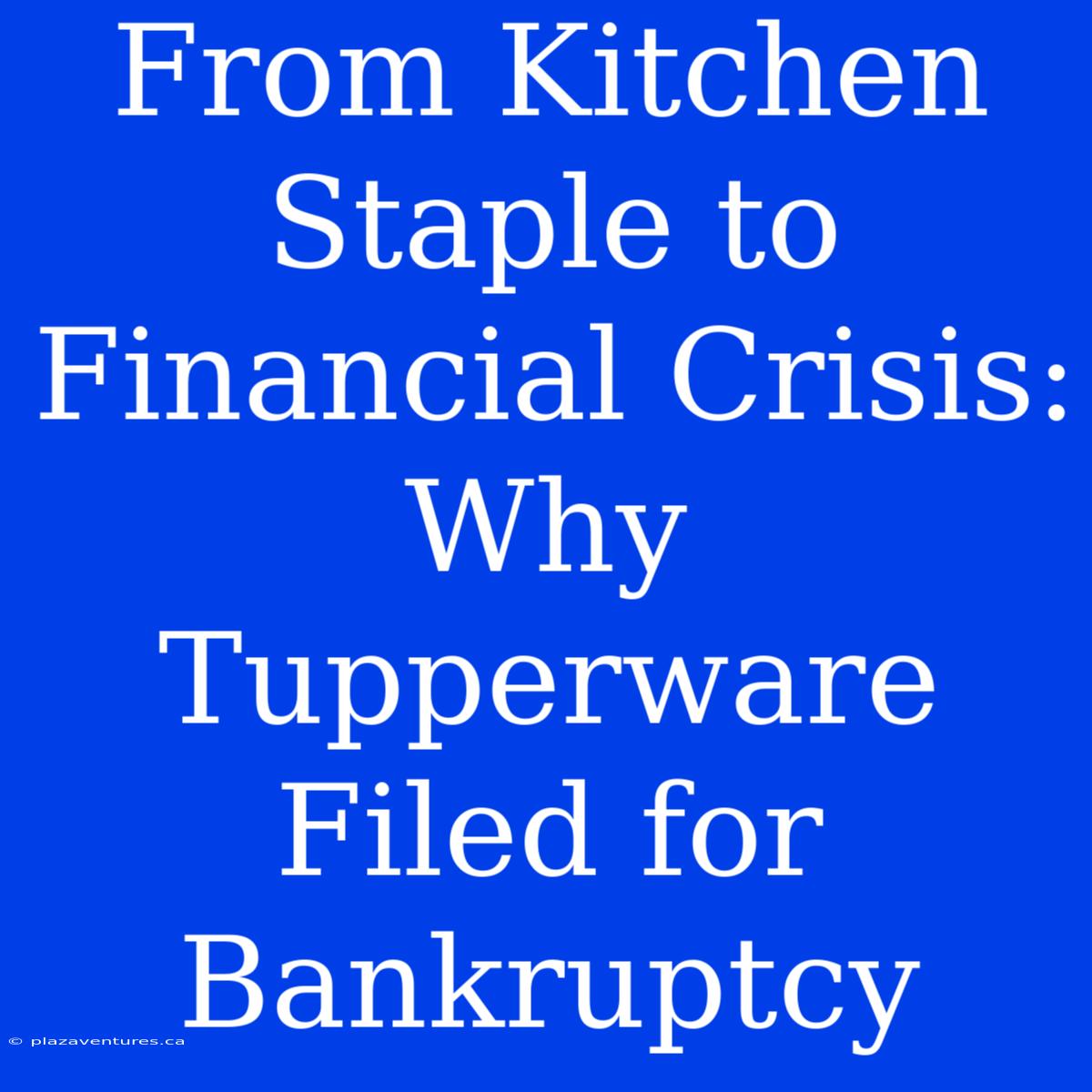 From Kitchen Staple To Financial Crisis: Why Tupperware Filed For Bankruptcy