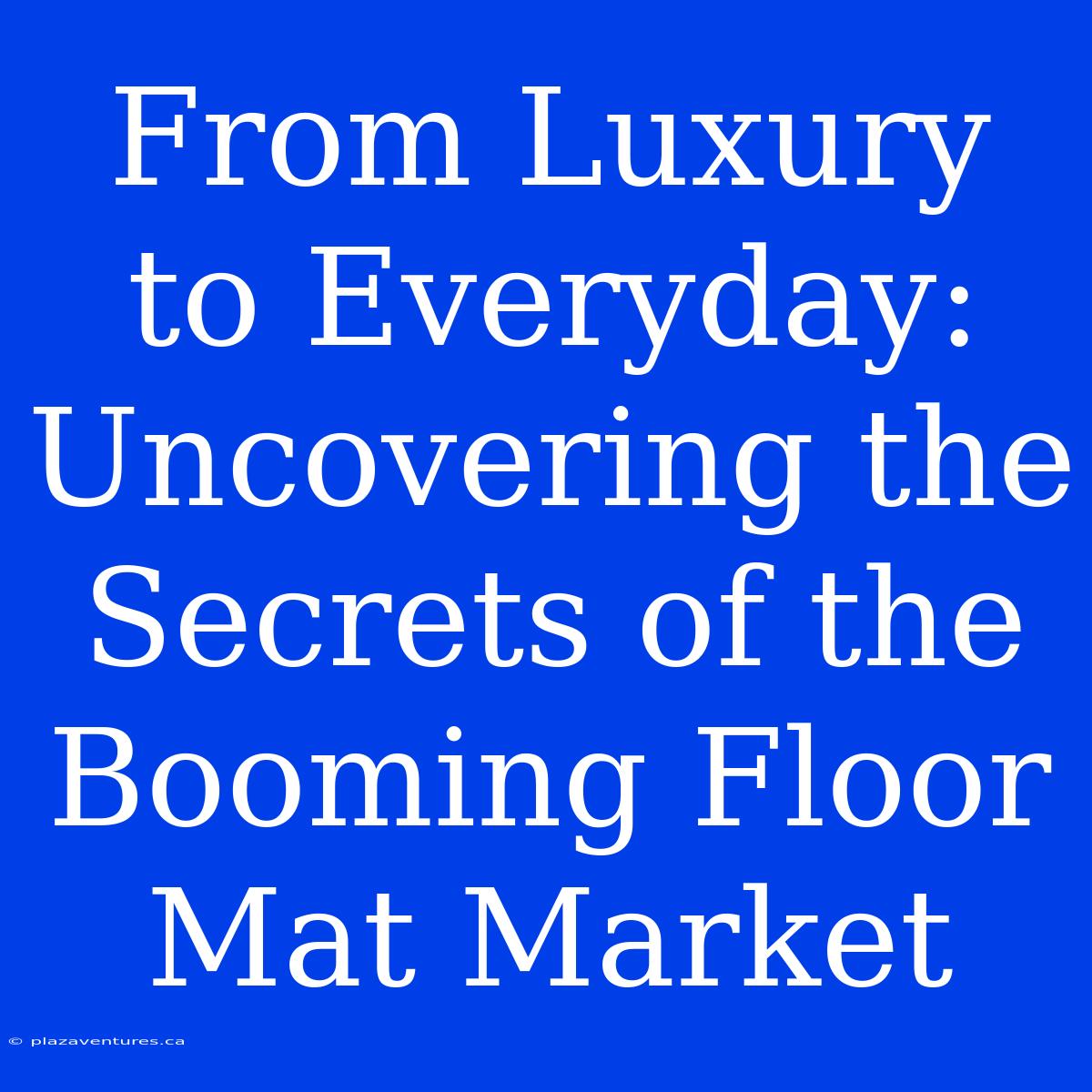 From Luxury To Everyday:  Uncovering The Secrets Of The Booming Floor Mat Market