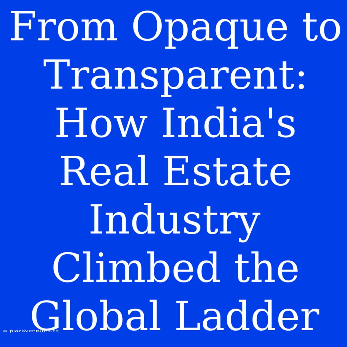 From Opaque To Transparent: How India's Real Estate Industry Climbed The Global Ladder