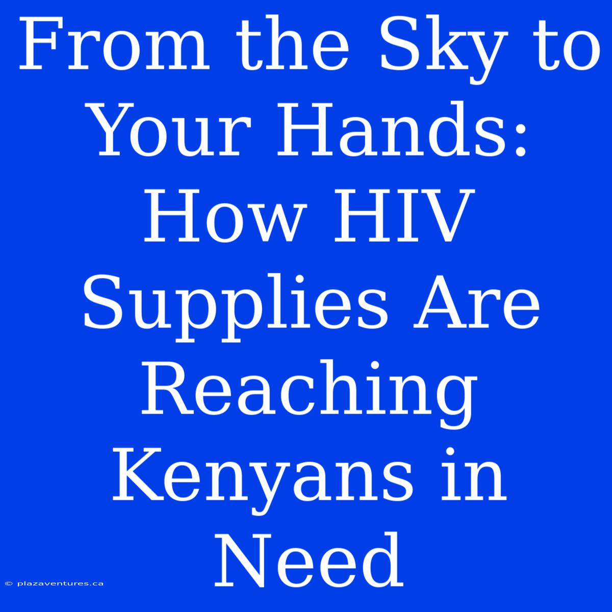 From The Sky To Your Hands: How HIV Supplies Are Reaching Kenyans In Need