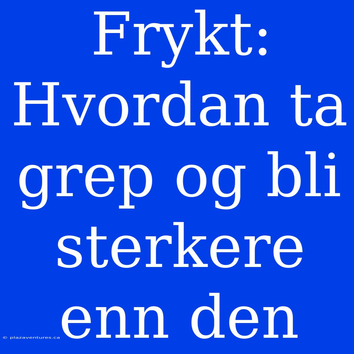 Frykt: Hvordan Ta Grep Og Bli Sterkere Enn Den