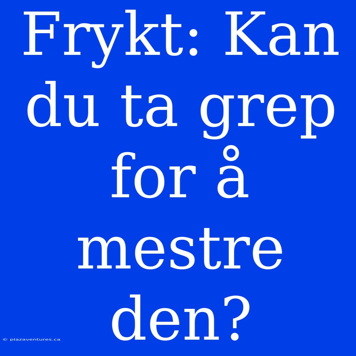 Frykt: Kan Du Ta Grep For Å Mestre Den?