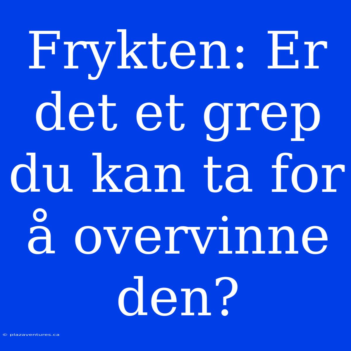 Frykten: Er Det Et Grep Du Kan Ta For Å Overvinne Den?