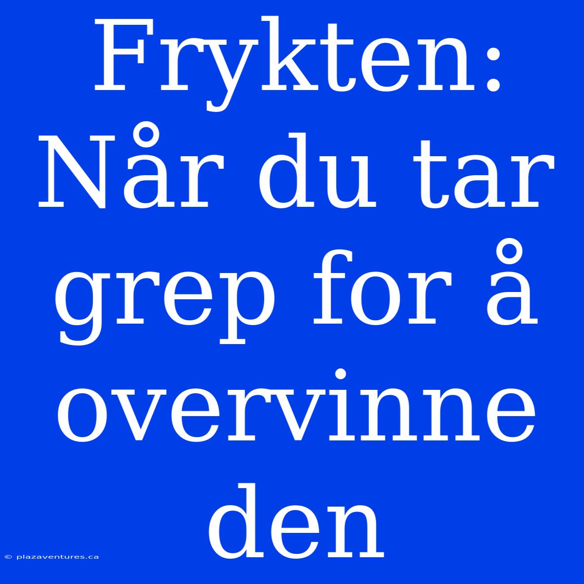 Frykten: Når Du Tar Grep For Å Overvinne Den