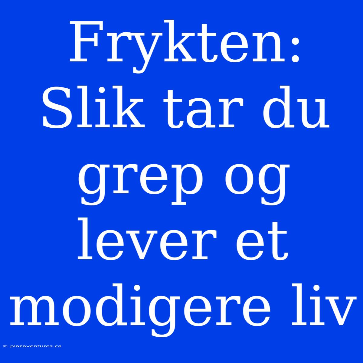 Frykten: Slik Tar Du Grep Og Lever Et Modigere Liv