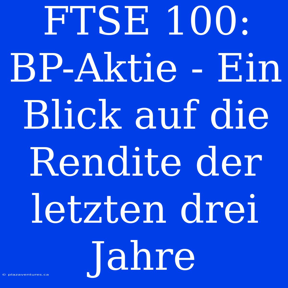 FTSE 100: BP-Aktie - Ein Blick Auf Die Rendite Der Letzten Drei Jahre