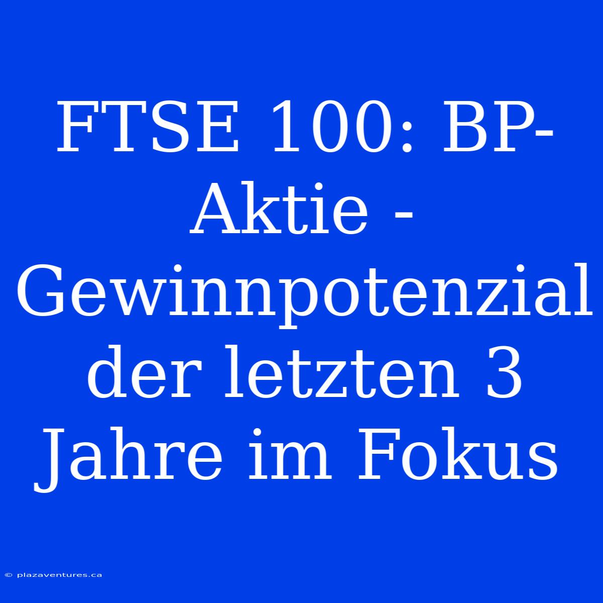 FTSE 100: BP-Aktie - Gewinnpotenzial Der Letzten 3 Jahre Im Fokus