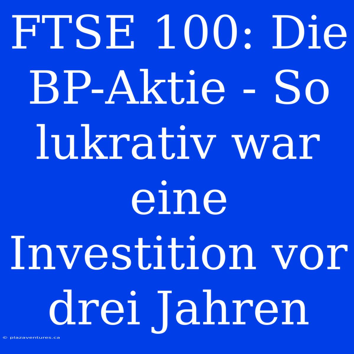 FTSE 100: Die BP-Aktie - So Lukrativ War Eine Investition Vor Drei Jahren