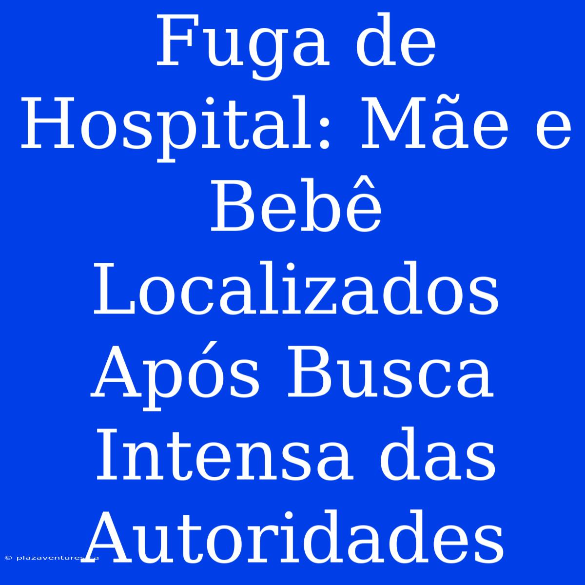 Fuga De Hospital: Mãe E Bebê Localizados Após Busca Intensa Das Autoridades