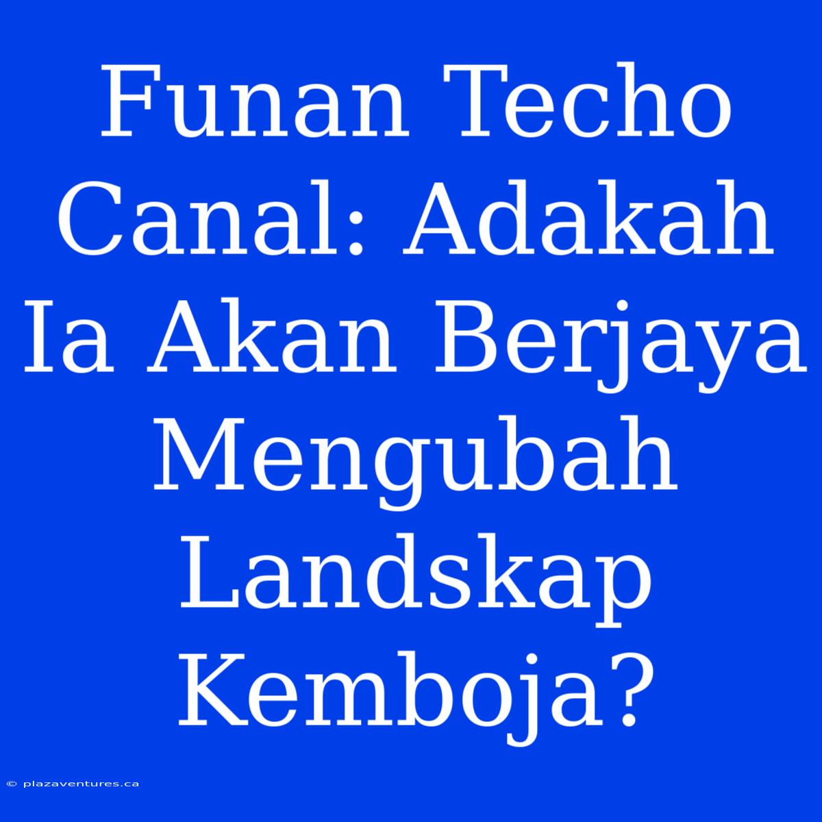 Funan Techo Canal: Adakah Ia Akan Berjaya Mengubah Landskap Kemboja?