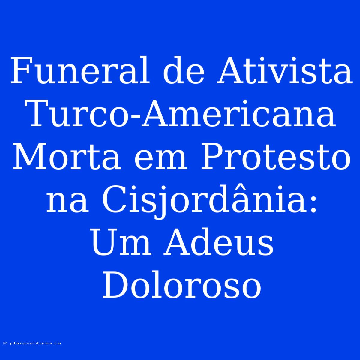 Funeral De Ativista Turco-Americana Morta Em Protesto Na Cisjordânia: Um Adeus Doloroso