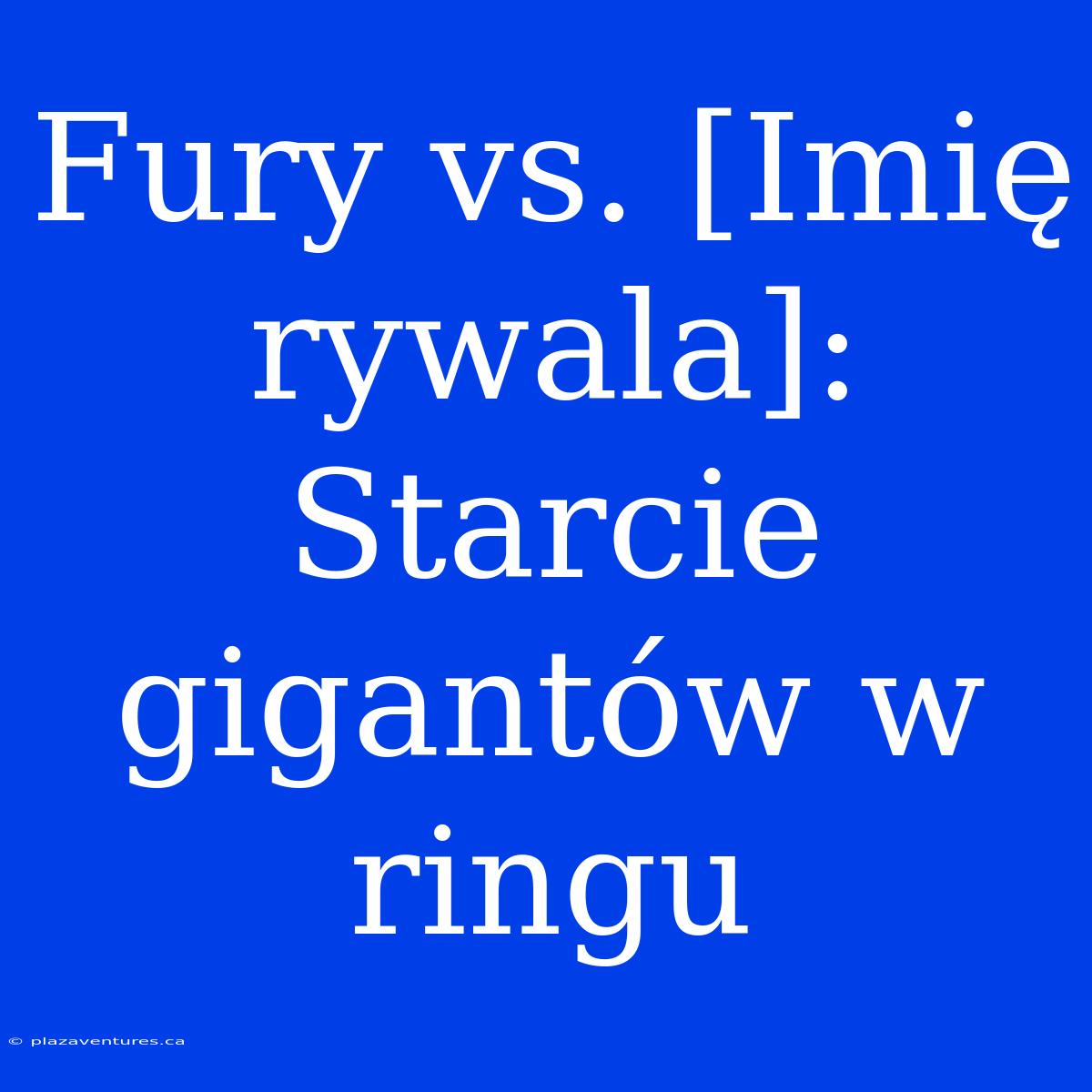 Fury Vs. [Imię Rywala]: Starcie Gigantów W Ringu