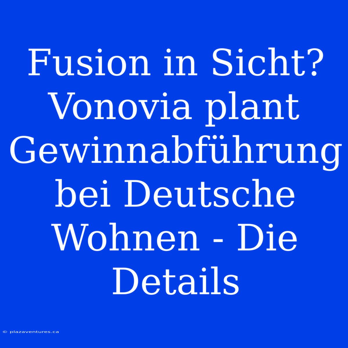 Fusion In Sicht? Vonovia Plant Gewinnabführung Bei Deutsche Wohnen - Die Details