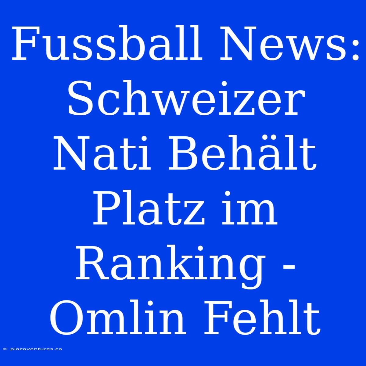 Fussball News: Schweizer Nati Behält Platz Im Ranking - Omlin Fehlt