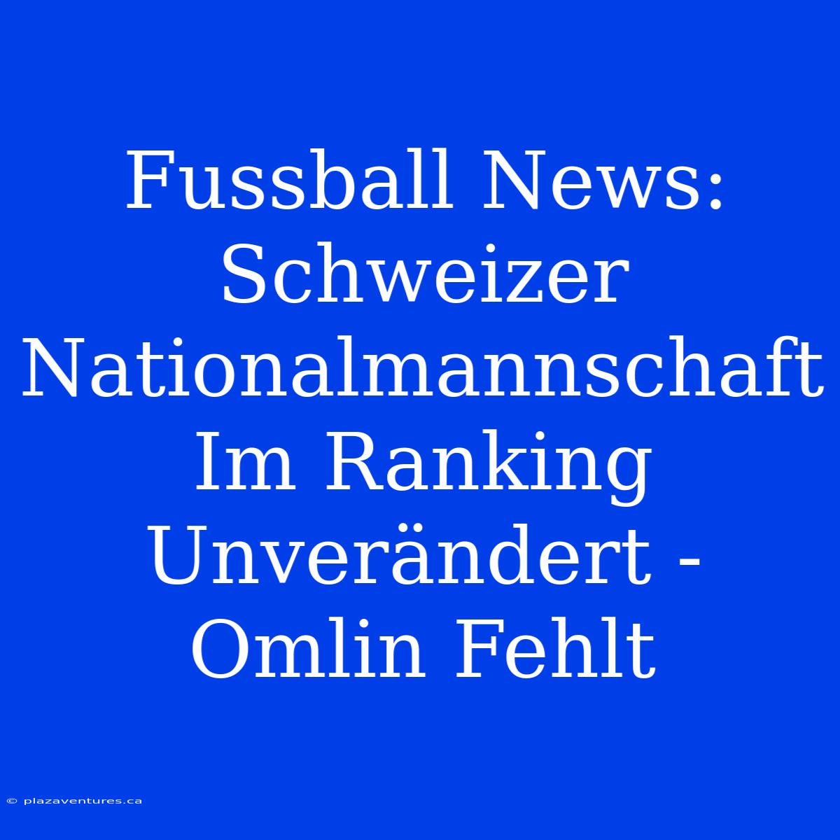 Fussball News: Schweizer Nationalmannschaft Im Ranking Unverändert - Omlin Fehlt