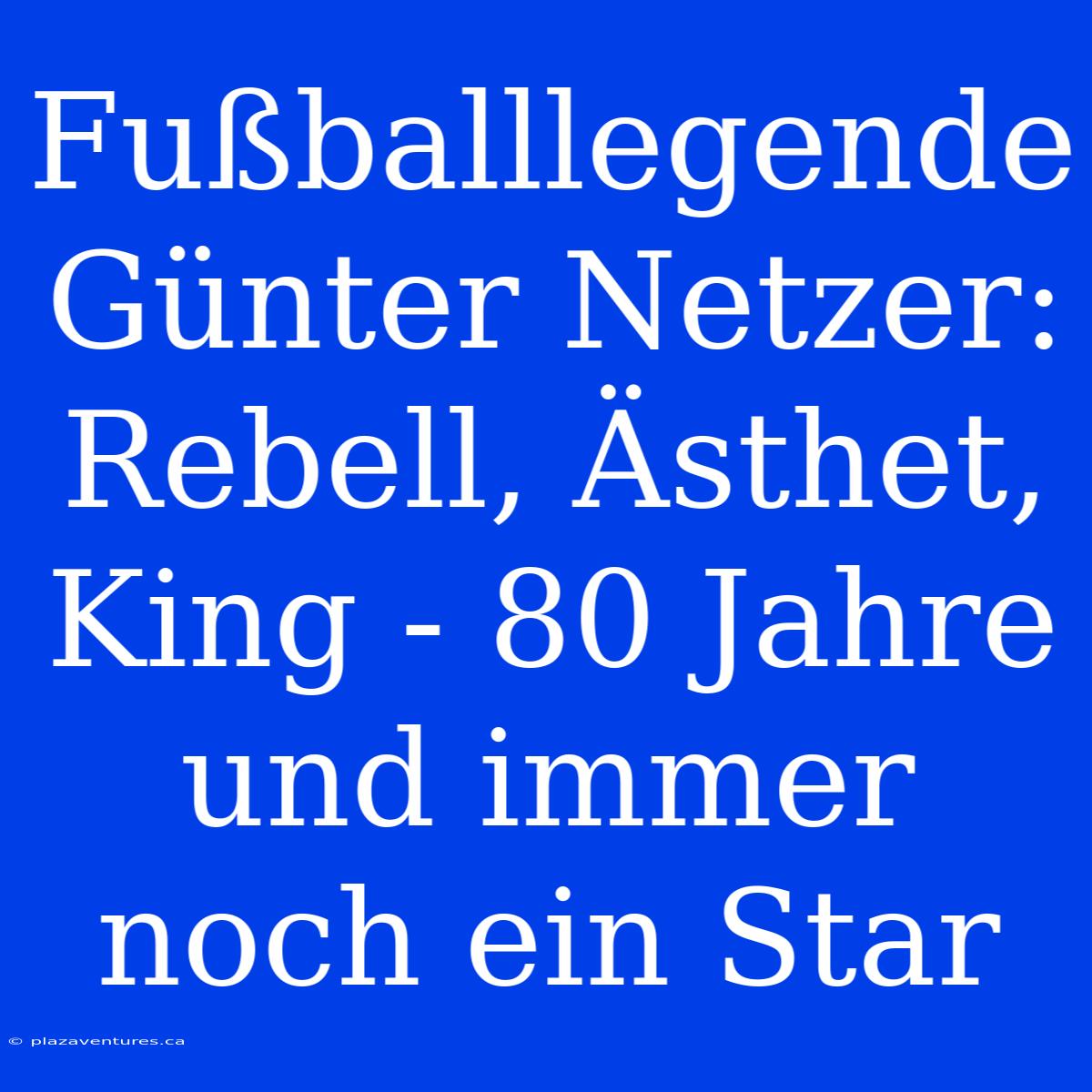 Fußballlegende Günter Netzer: Rebell, Ästhet, King - 80 Jahre Und Immer Noch Ein Star