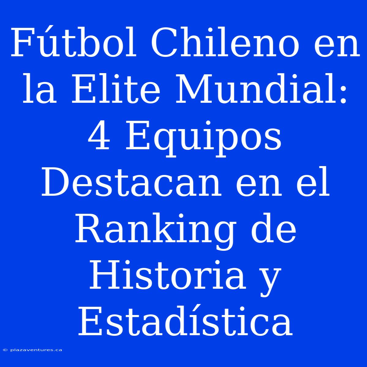 Fútbol Chileno En La Elite Mundial: 4 Equipos Destacan En El Ranking De Historia Y Estadística