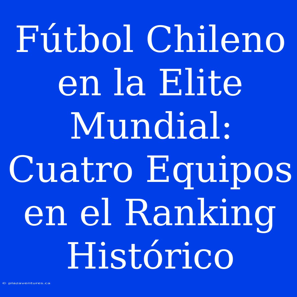 Fútbol Chileno En La Elite Mundial: Cuatro Equipos En El Ranking Histórico