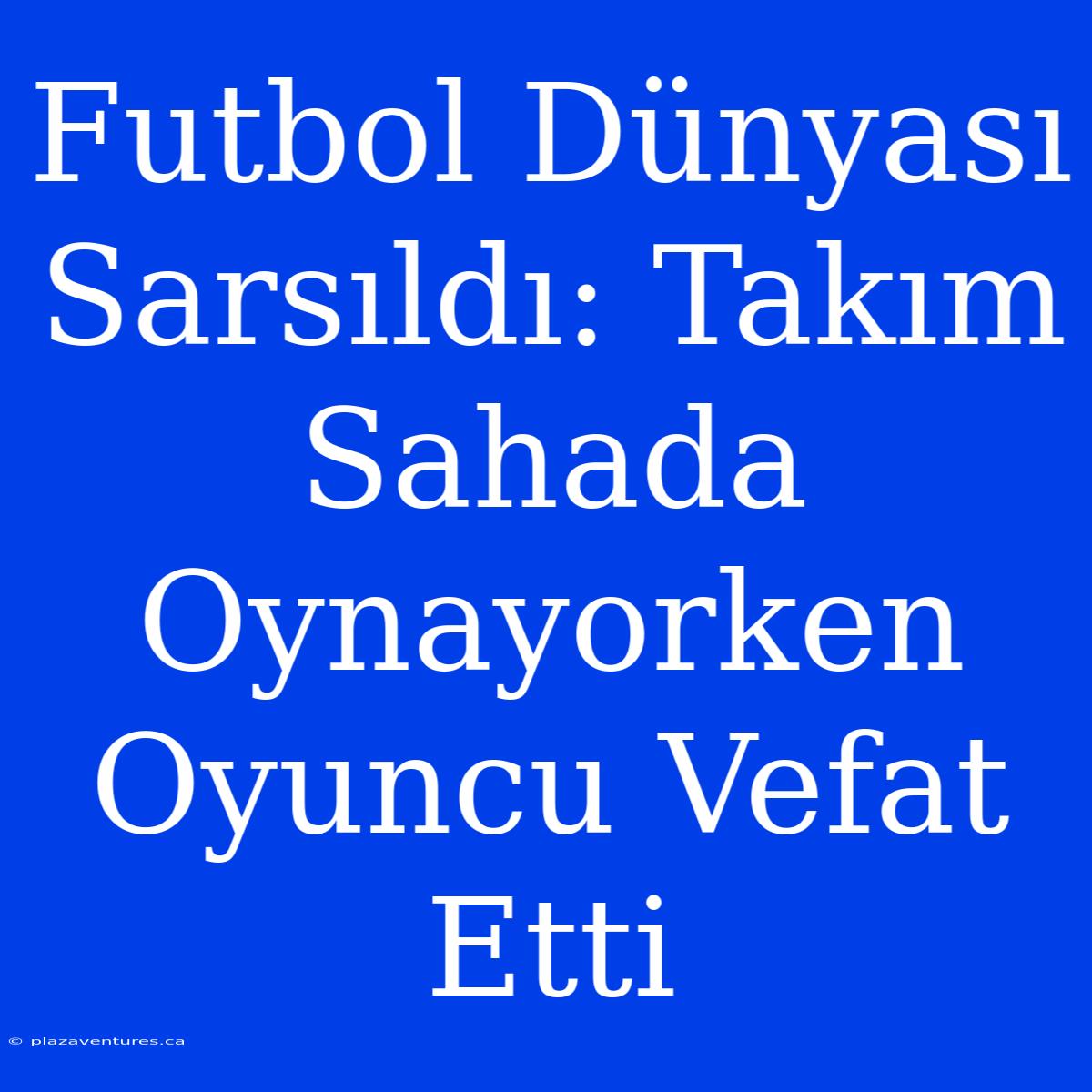 Futbol Dünyası Sarsıldı: Takım Sahada Oynayorken Oyuncu Vefat Etti