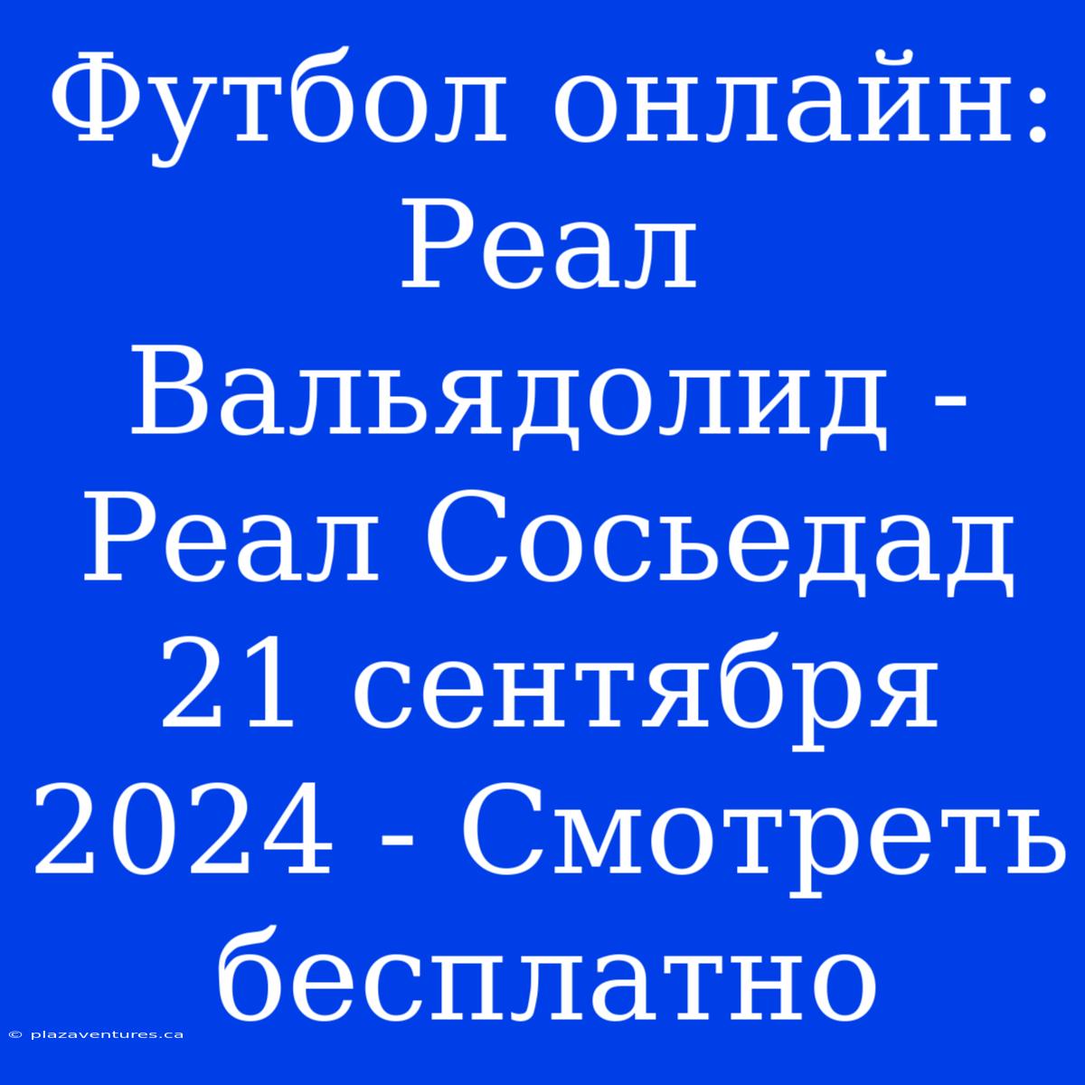 Футбол Онлайн: Реал Вальядолид - Реал Сосьедад 21 Сентября 2024 - Смотреть Бесплатно