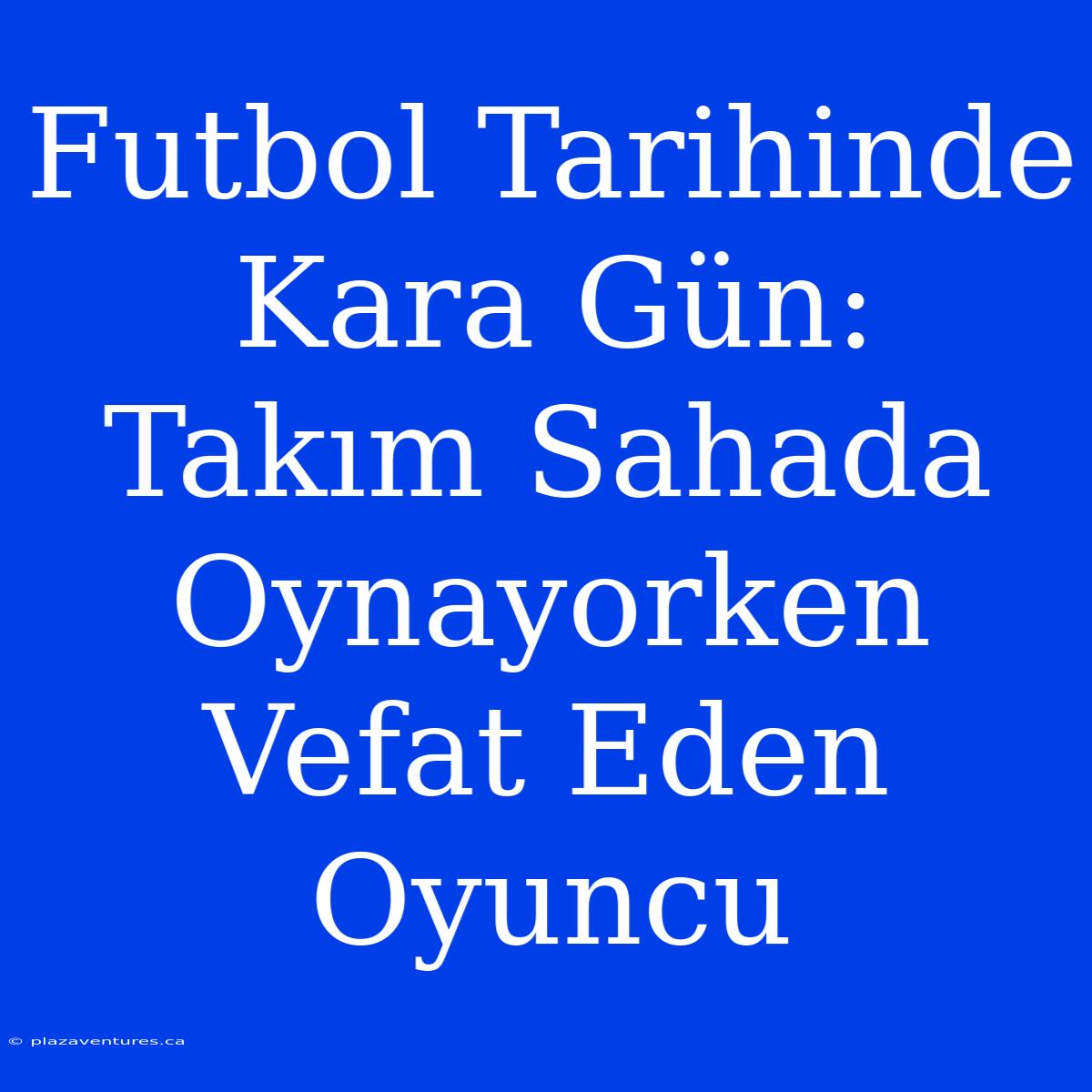 Futbol Tarihinde Kara Gün: Takım Sahada Oynayorken Vefat Eden Oyuncu