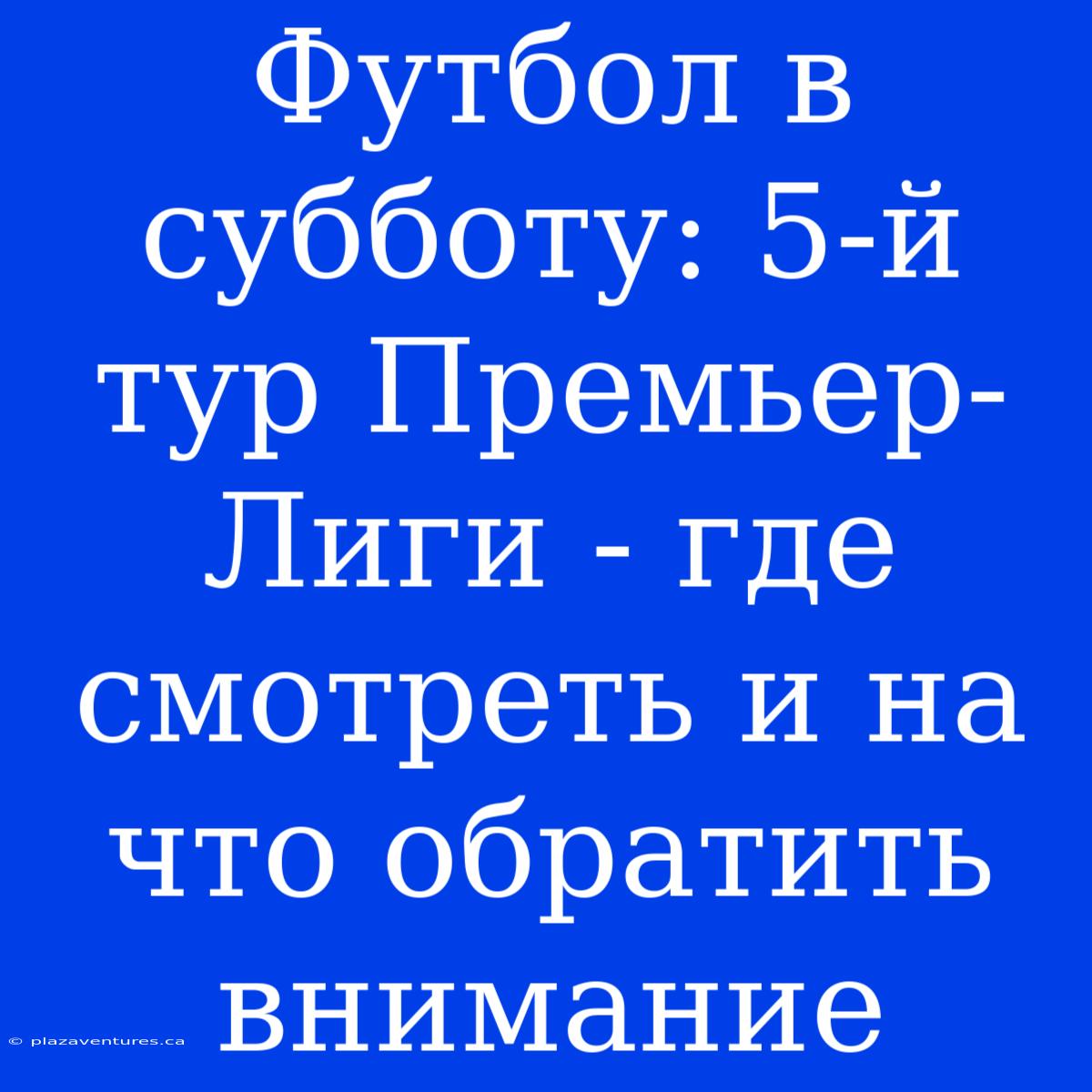 Футбол В Субботу: 5-й Тур Премьер-Лиги - Где Смотреть И На Что Обратить Внимание