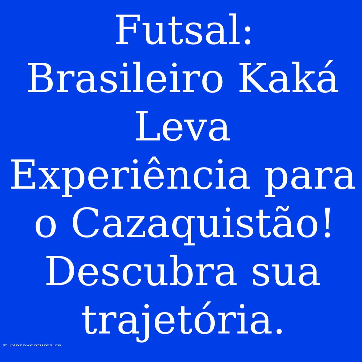 Futsal: Brasileiro Kaká Leva Experiência Para O Cazaquistão! Descubra Sua Trajetória.