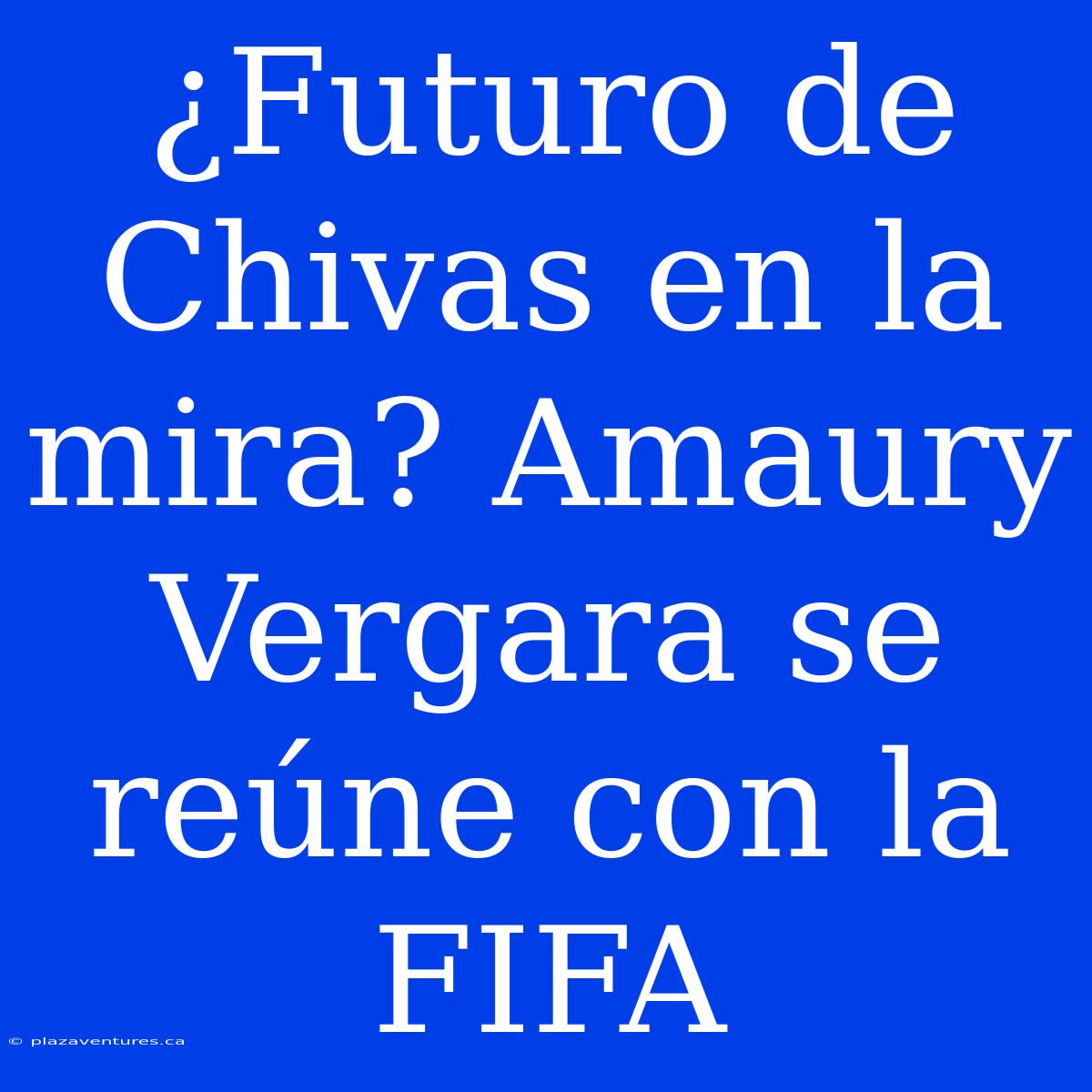 ¿Futuro De Chivas En La Mira? Amaury Vergara Se Reúne Con La FIFA