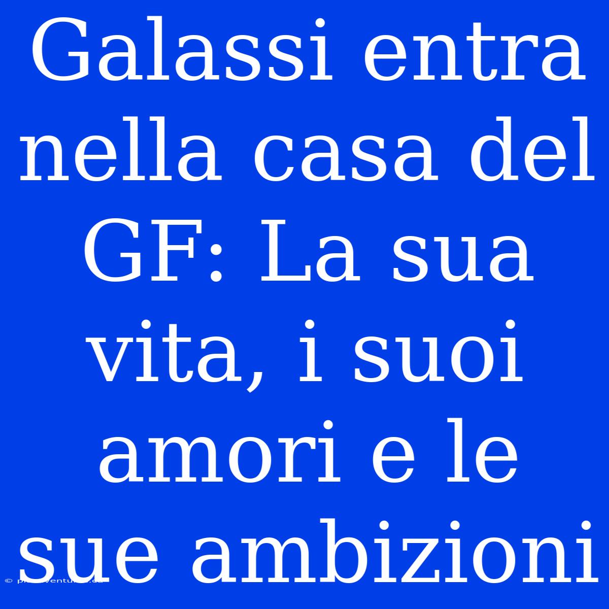 Galassi Entra Nella Casa Del GF: La Sua Vita, I Suoi Amori E Le Sue Ambizioni