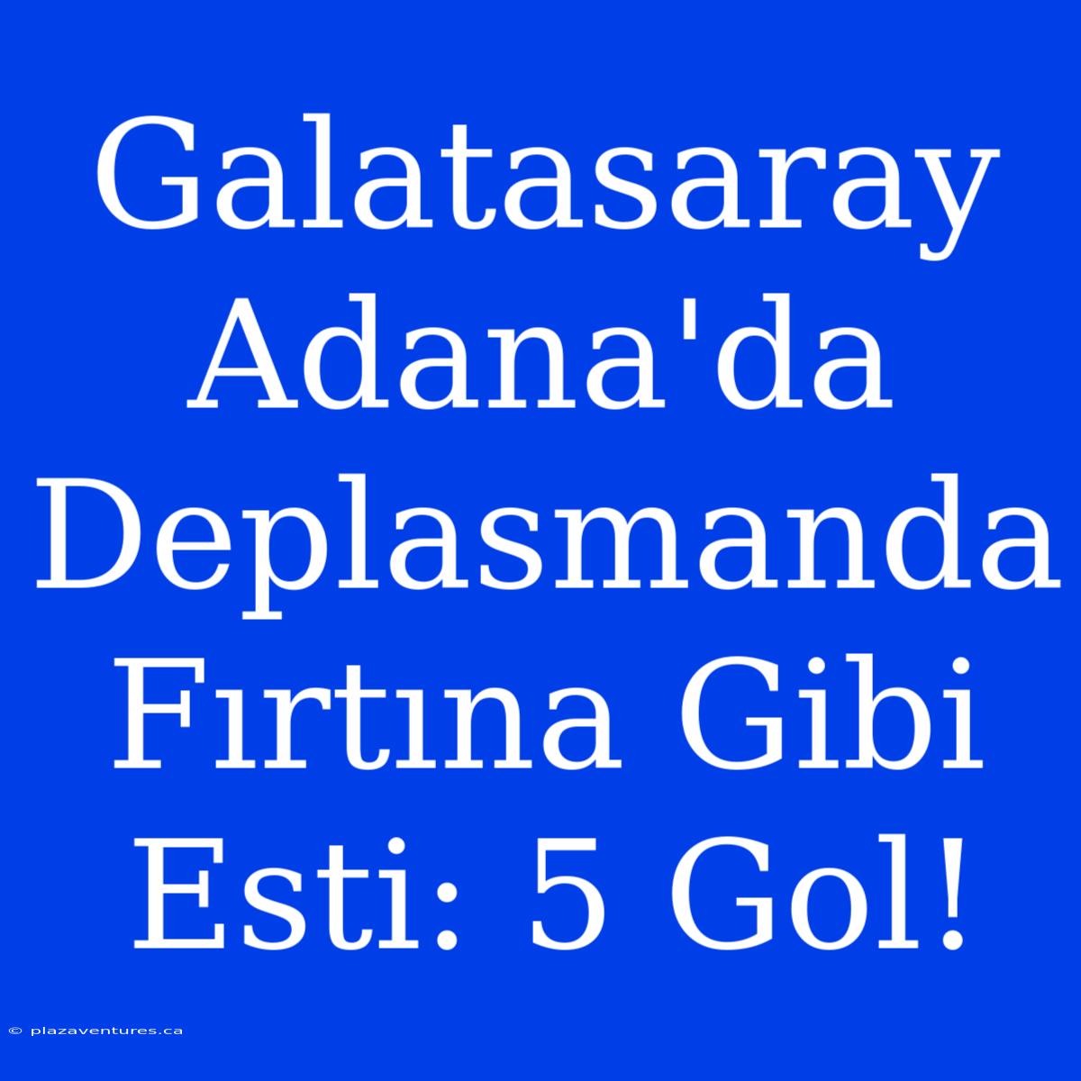 Galatasaray Adana'da Deplasmanda Fırtına Gibi Esti: 5 Gol!